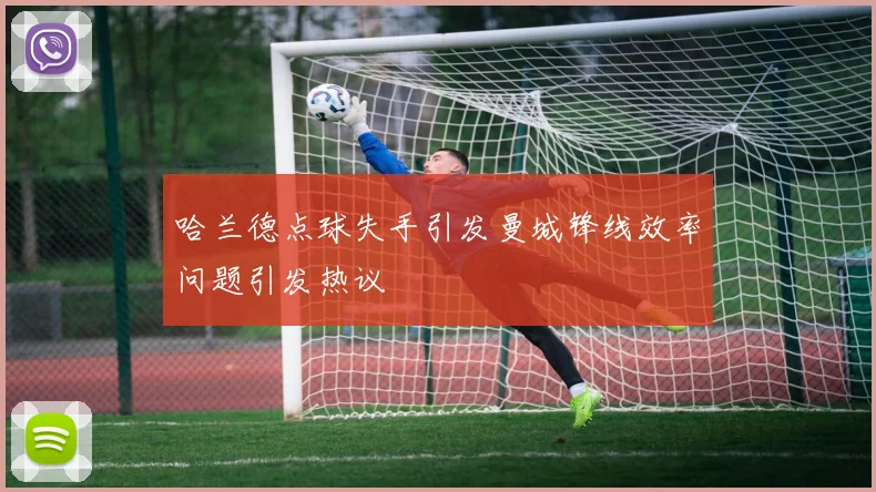 哈兰德点球失手引发曼城锋线效率问题引发热议