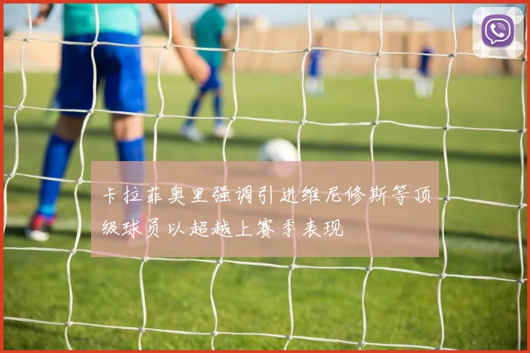 卡拉菲奥里强调引进维尼修斯等顶级球员以超越上赛季表现