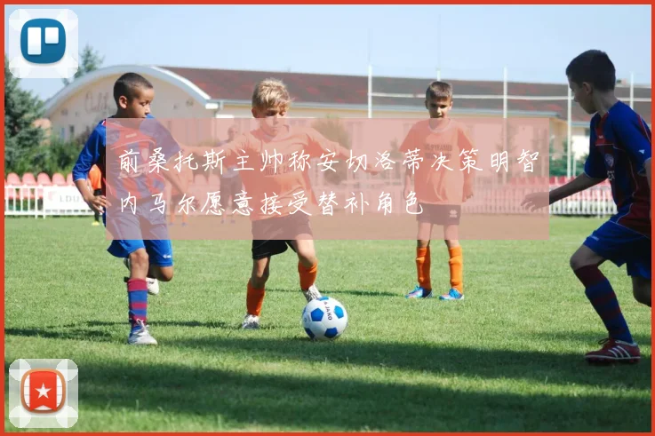 前桑托斯主帅称安切洛蒂决策明智内马尔愿意接受替补角色