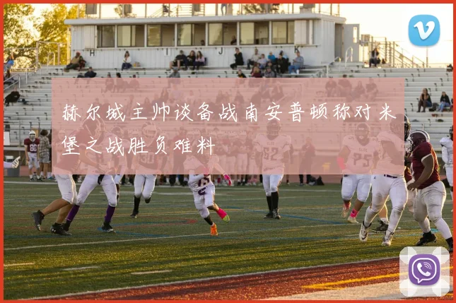 赫尔城主帅谈备战南安普顿称对米堡之战胜负难料