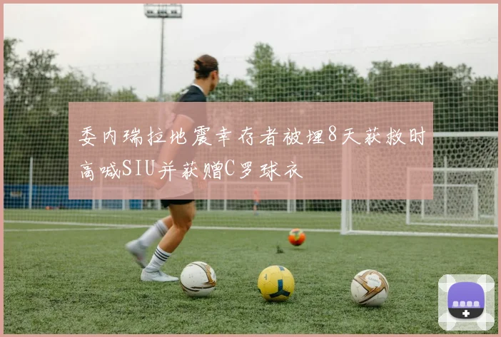委内瑞拉地震幸存者被埋8天获救时高喊SIU并获赠C罗球衣