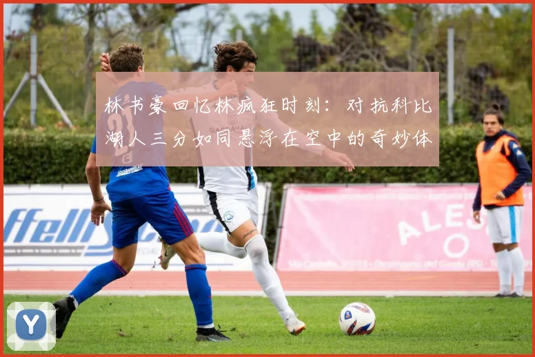 林书豪回忆林疯狂时刻：对抗科比湖人三分如同悬浮在空中的奇妙体验