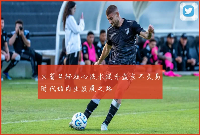 火箭年轻核心技术提升盘点不交易时代的内生发展之路