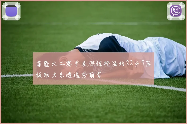 菲隆大二赛季表现惊艳场均22分5篮板助力乐透选秀前景