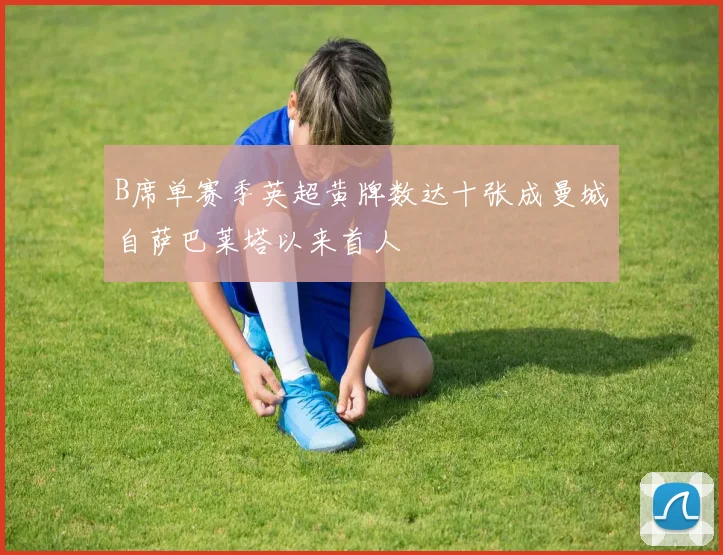 B席单赛季英超黄牌数达十张成曼城自萨巴莱塔以来首人