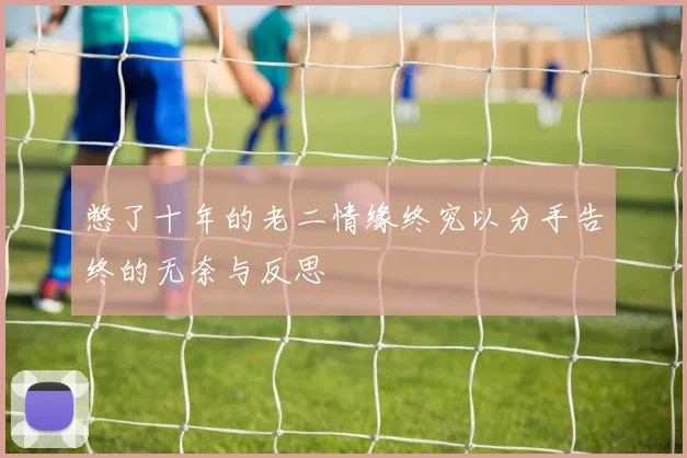 憋了十年的老二情缘终究以分手告终的无奈与反思