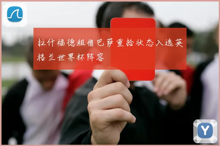拉什福德租借巴萨重拾状态入选英格兰世界杯阵容