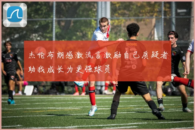 杰伦布朗感激流言激励自己质疑者助我成长为更强球员