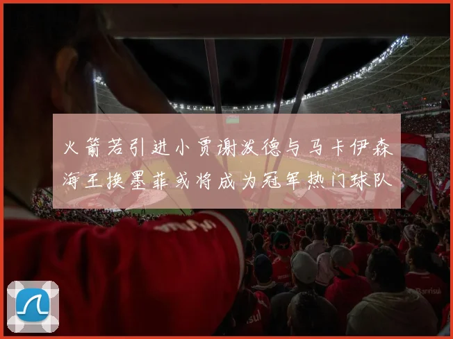 火箭若引进小贾谢泼德与马卡伊森海王换墨菲或将成为冠军热门球队