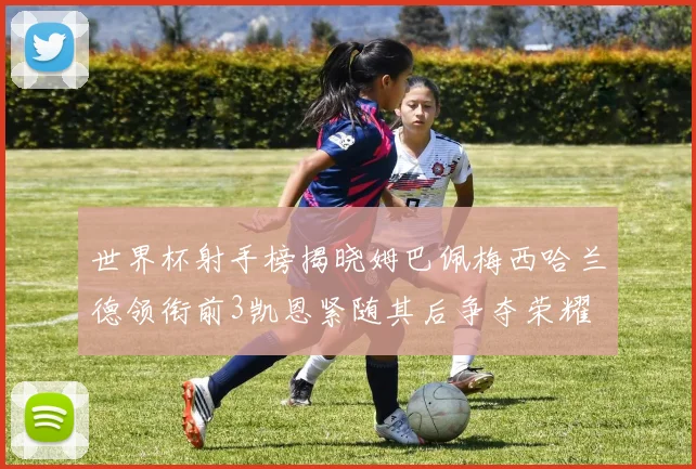 世界杯射手榜揭晓姆巴佩梅西哈兰德领衔前3凯恩紧随其后争夺荣耀