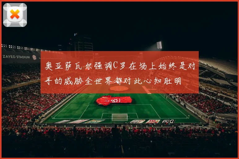 奥亚萨瓦尔强调C罗在场上始终是对手的威胁全世界都对此心知肚明