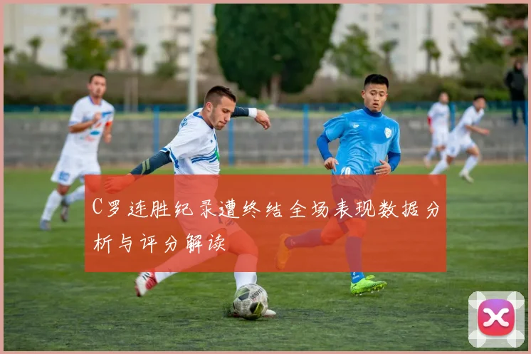 C罗连胜纪录遭终结全场表现数据分析与评分解读