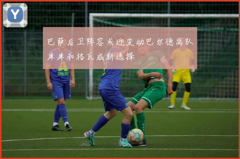 巴萨后卫阵容或迎变动巴尔德离队库库和格瓦成新选择