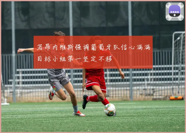 若昂内维斯强调葡萄牙队信心满满目标小组第一坚定不移