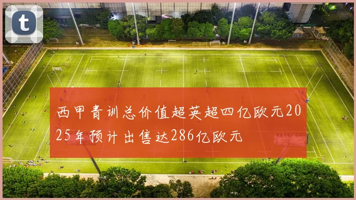 西甲青训总价值超英超四亿欧元2025年预计出售达286亿欧元