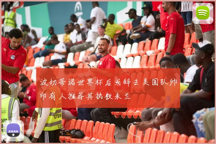 波切蒂诺世界杯后或辞去美国队帅印有人推荐其执教米兰