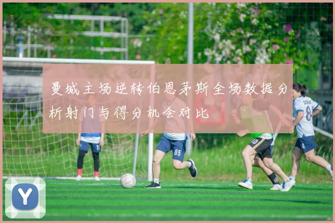 曼城主场逆转伯恩茅斯全场数据分析射门与得分机会对比