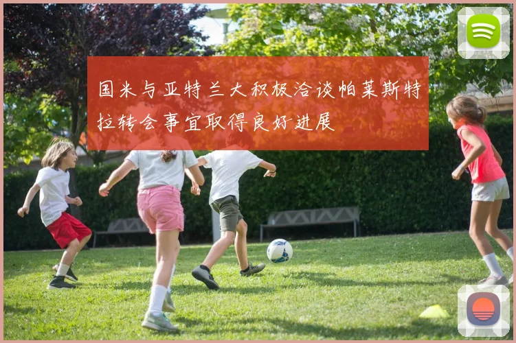 国米与亚特兰大积极洽谈帕莱斯特拉转会事宜取得良好进展