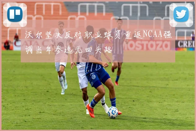 沃尔坚决反对职业球员重返NCAA强调当年参选无回头路