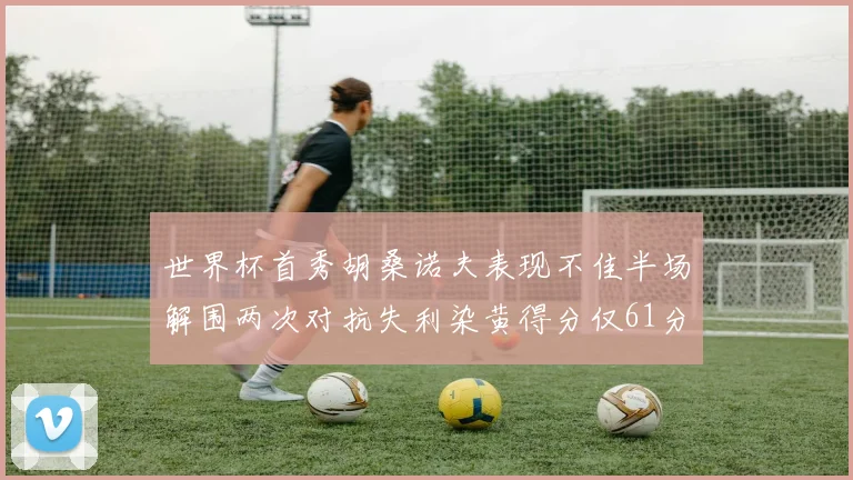 世界杯首秀胡桑诺夫表现不佳半场解围两次对抗失利染黄得分仅61分