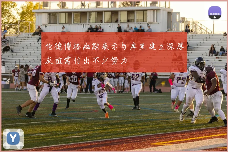 伦德博格幽默表示与库里建立深厚友谊需付出不少努力