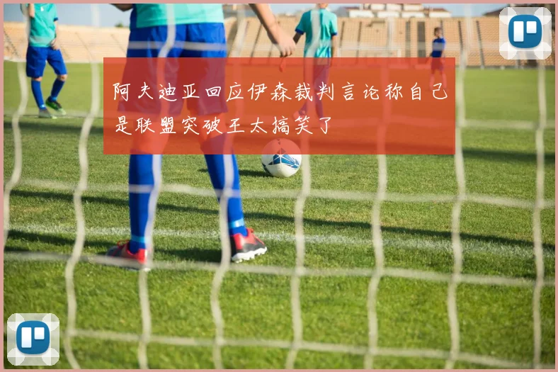 阿夫迪亚回应伊森裁判言论称自己是联盟突破王太搞笑了