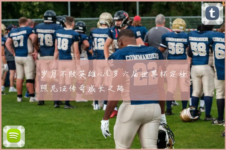 岁月不败英雄心C罗六届世界杯定妆照见证传奇成长之路