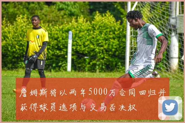 詹姆斯将以两年5000万合同回归并获得球员选项与交易否决权