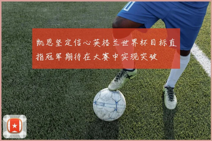 凯恩坚定信心英格兰世界杯目标直指冠军期待在大赛中实现突破