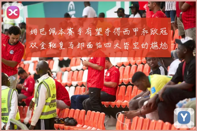 姆巴佩本赛季有望夺得西甲和欧冠双金靴皇马却面临四大皆空的尴尬局面