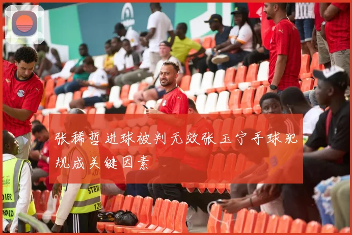 张稀哲进球被判无效张玉宁手球犯规成关键因素