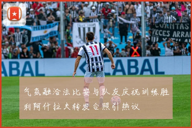 气氛融洽法比安与队友庆祝训练胜利阿什拉夫转发合照引热议