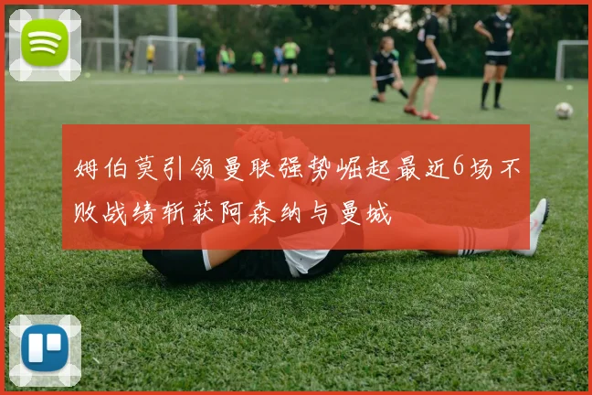 姆伯莫引领曼联强势崛起最近6场不败战绩斩获阿森纳与曼城