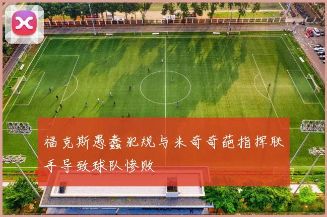 福克斯愚蠢犯规与米奇奇葩指挥联手导致球队惨败