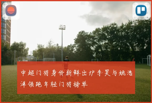 中超门将身价新鲜出炉李昊与姚浩洋领跑年轻门将榜单