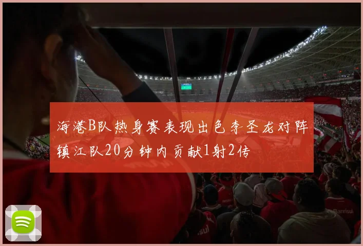海港B队热身赛表现出色李圣龙对阵镇江队20分钟内贡献1射2传