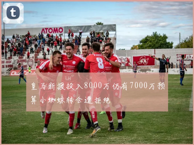 皇马新援投入8000万仍有7000万预算小蜘蛛转会遭拒绝