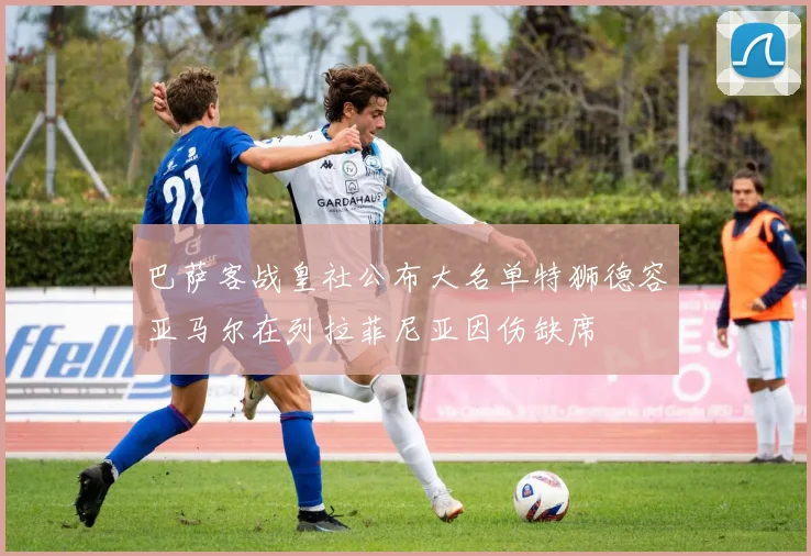 巴萨客战皇社公布大名单特狮德容亚马尔在列拉菲尼亚因伤缺席