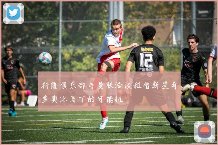 科隆俱乐部与曼联洽谈租借新星奇多奥比马丁的可能性