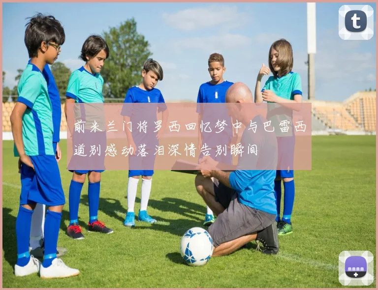 前米兰门将罗西回忆梦中与巴雷西道别感动落泪深情告别瞬间