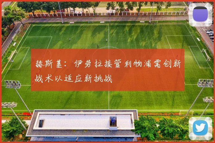 赫斯基：伊劳拉接管利物浦需创新战术以适应新挑战