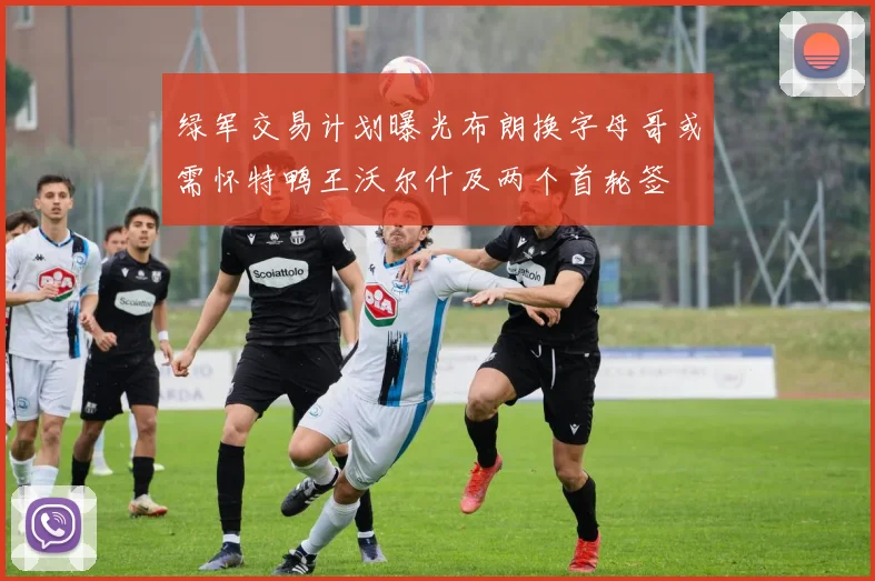 绿军交易计划曝光布朗换字母哥或需怀特鸭王沃尔什及两个首轮签